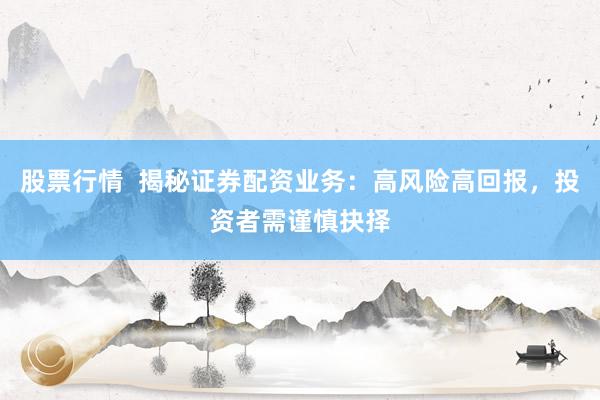 股票行情  揭秘证券配资业务：高风险高回报，投资者需谨慎抉择