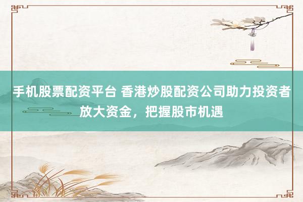 手机股票配资平台 香港炒股配资公司助力投资者放大资金，把握股市机遇