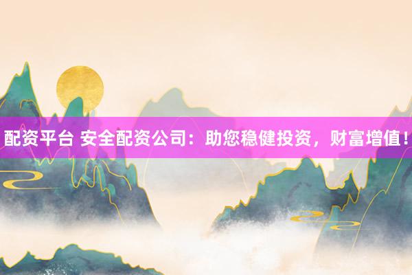 配资平台 安全配资公司：助您稳健投资，财富增值！