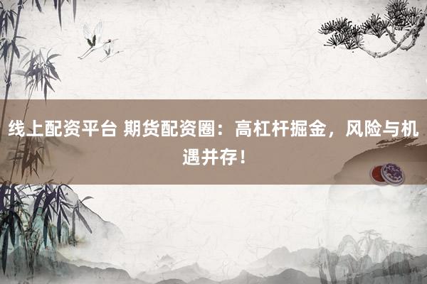 线上配资平台 期货配资圈：高杠杆掘金，风险与机遇并存！