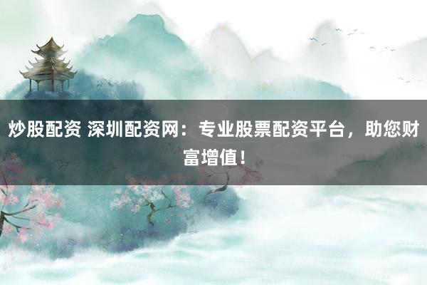 炒股配资 深圳配资网：专业股票配资平台，助您财富增值！