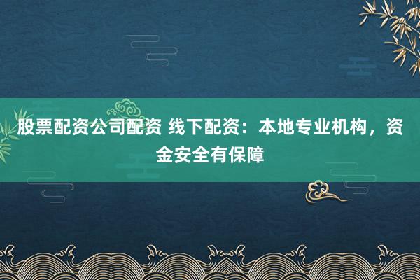 股票配资公司配资 线下配资：本地专业机构，资金安全有保障