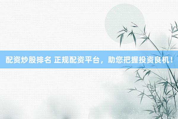 配资炒股排名 正规配资平台，助您把握投资良机！
