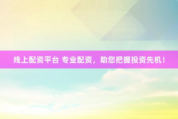 线上配资平台 专业配资，助您把握投资先机！