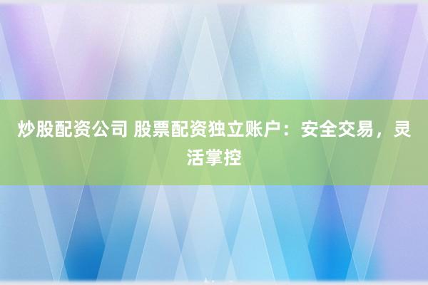 炒股配资公司 股票配资独立账户：安全交易，灵活掌控
