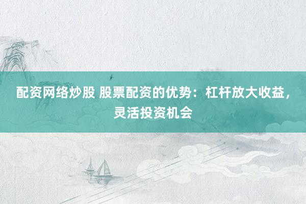配资网络炒股 股票配资的优势：杠杆放大收益，灵活投资机会