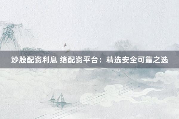 炒股配资利息 络配资平台：精选安全可靠之选