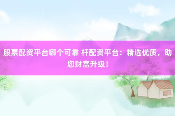 股票配资平台哪个可靠 杆配资平台：精选优质，助您财富升级！