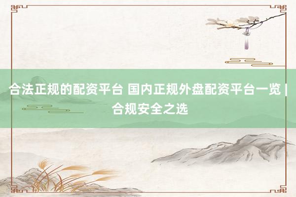 合法正规的配资平台 国内正规外盘配资平台一览 | 合规安全之选