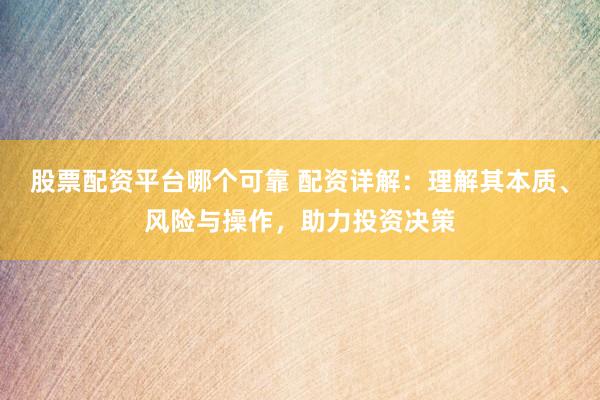 股票配资平台哪个可靠 配资详解：理解其本质、风险与操作，助力投资决策
