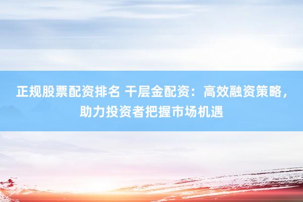 正规股票配资排名 干层金配资：高效融资策略，助力投资者把握市场机遇