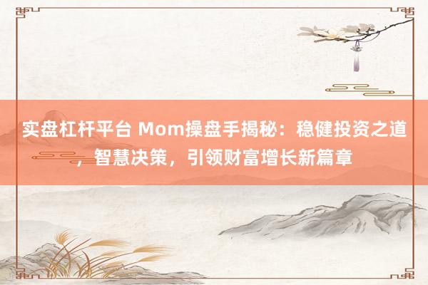 实盘杠杆平台 Mom操盘手揭秘：稳健投资之道，智慧决策，引领财富增长新篇章
