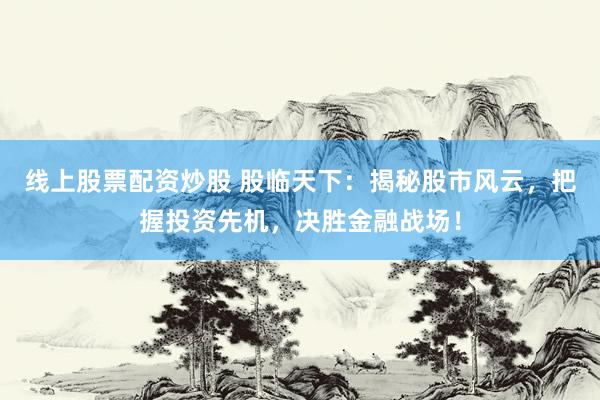 线上股票配资炒股 股临天下：揭秘股市风云，把握投资先机，决胜金融战场！