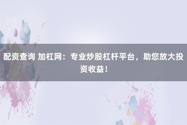 配资查询 加杠网：专业炒股杠杆平台，助您放大投资收益！