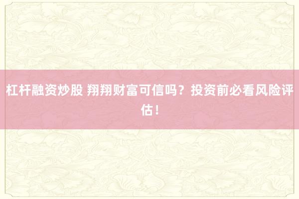 杠杆融资炒股 翔翔财富可信吗？投资前必看风险评估！