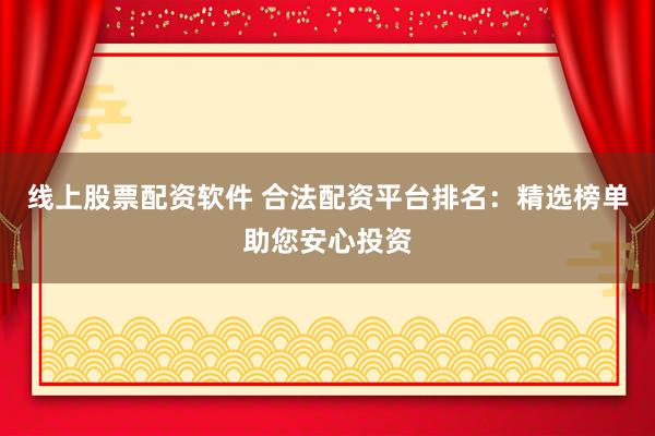 线上股票配资软件 合法配资平台排名：精选榜单助您安心投资