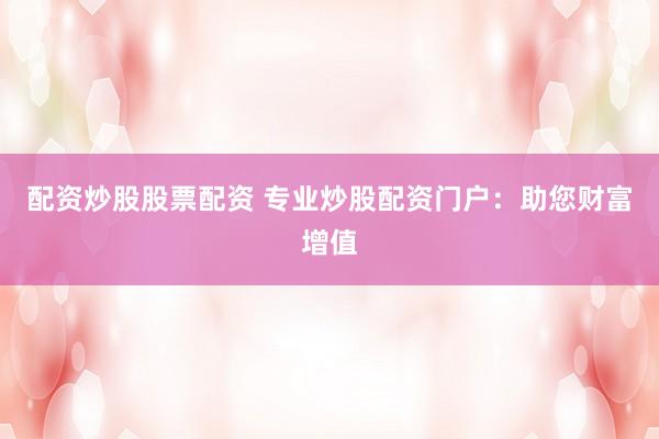 配资炒股股票配资 专业炒股配资门户：助您财富增值