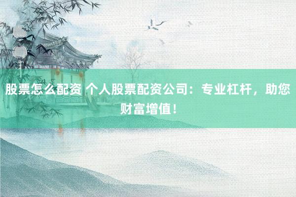 股票怎么配资 个人股票配资公司：专业杠杆，助您财富增值！