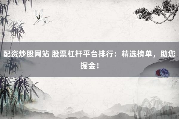 配资炒股网站 股票杠杆平台排行：精选榜单，助您掘金！