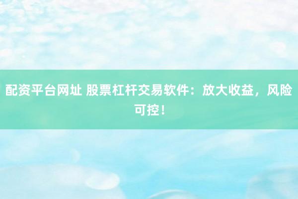 配资平台网址 股票杠杆交易软件：放大收益，风险可控！