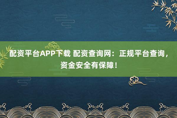 配资平台APP下载 配资查询网：正规平台查询，资金安全有保障！