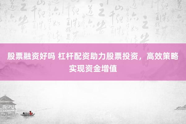 股票融资好吗 杠杆配资助力股票投资，高效策略实现资金增值