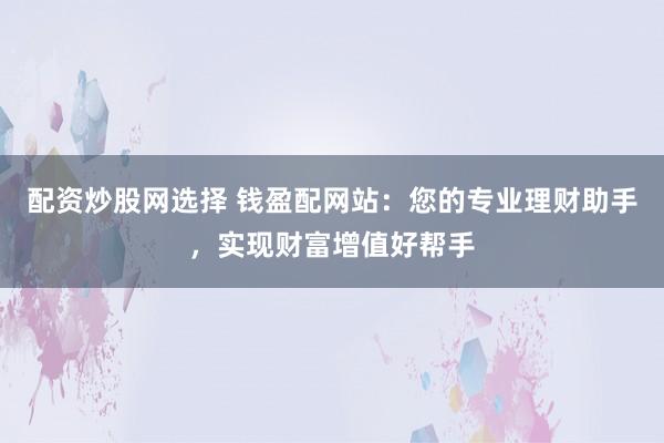 配资炒股网选择 钱盈配网站：您的专业理财助手，实现财富增值好帮手