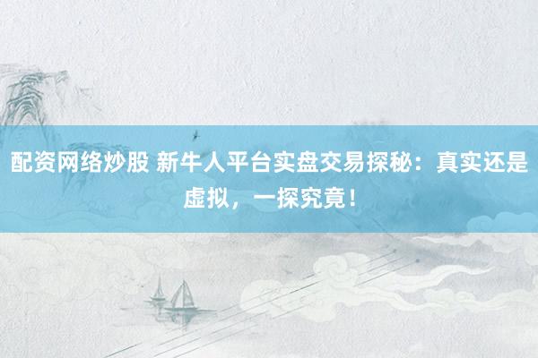 配资网络炒股 新牛人平台实盘交易探秘：真实还是虚拟，一探究竟！