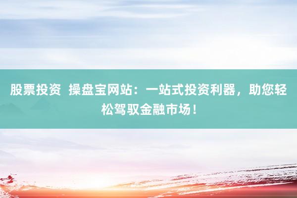 股票投资  操盘宝网站：一站式投资利器，助您轻松驾驭金融市场！