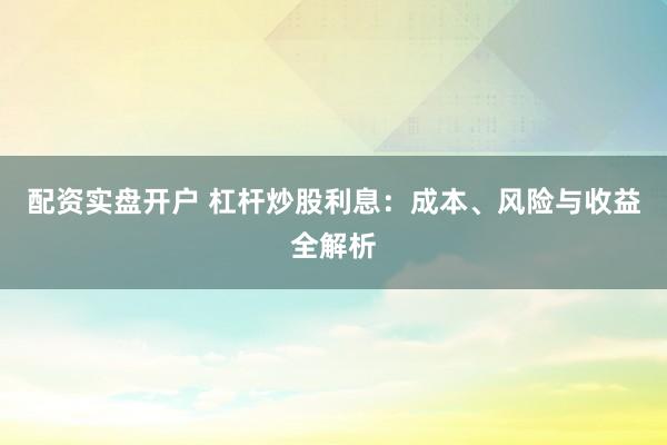 配资实盘开户 杠杆炒股利息：成本、风险与收益全解析