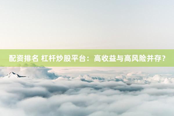 配资排名 杠杆炒股平台：高收益与高风险并存？