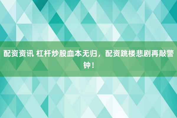 配资资讯 杠杆炒股血本无归，配资跳楼悲剧再敲警钟！
