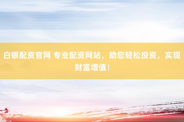 白银配资官网 专业配资网站，助您轻松投资，实现财富增值！