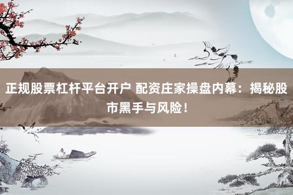 正规股票杠杆平台开户 配资庄家操盘内幕：揭秘股市黑手与风险！