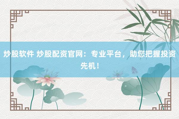 炒股软件 炒股配资官网：专业平台，助您把握投资先机！