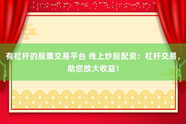 有杠杆的股票交易平台 线上炒股配资：杠杆交易，助您放大收益！