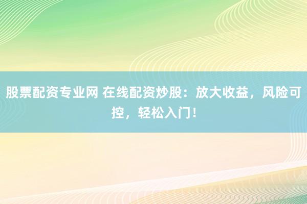 股票配资专业网 在线配资炒股：放大收益，风险可控，轻松入门！
