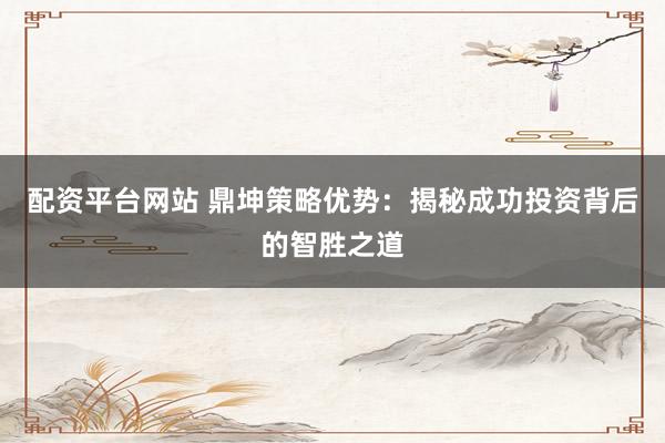 配资平台网站 鼎坤策略优势：揭秘成功投资背后的智胜之道
