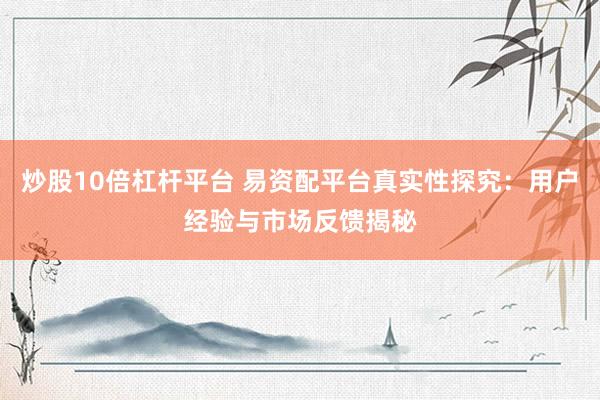 炒股10倍杠杆平台 易资配平台真实性探究：用户经验与市场反馈揭秘