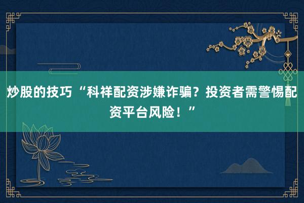 炒股的技巧 “科祥配资涉嫌诈骗？投资者需警惕配资平台风险！”