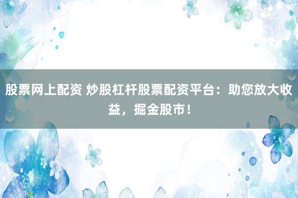 股票网上配资 炒股杠杆股票配资平台：助您放大收益，掘金股市！