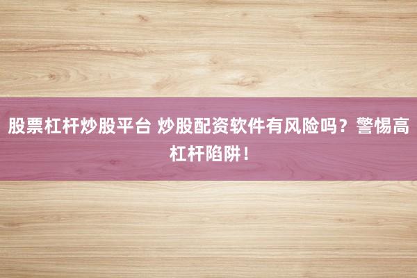 股票杠杆炒股平台 炒股配资软件有风险吗？警惕高杠杆陷阱！