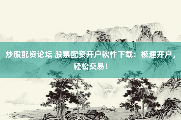 炒股配资论坛 股票配资开户软件下载：极速开户，轻松交易！
