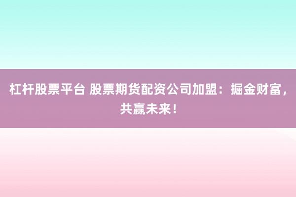 杠杆股票平台 股票期货配资公司加盟：掘金财富，共赢未来！