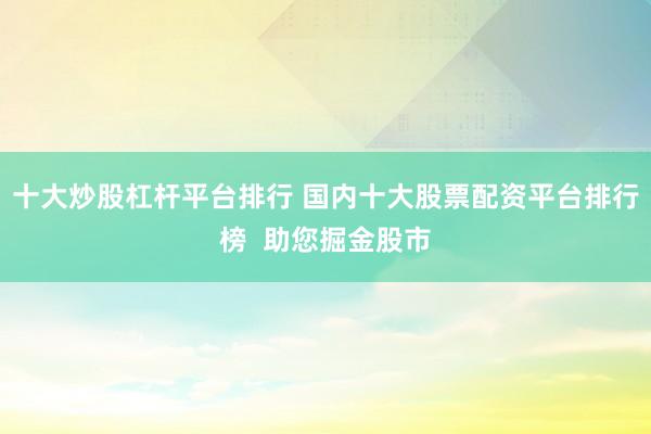 十大炒股杠杆平台排行 国内十大股票配资平台排行榜  助您掘金股市