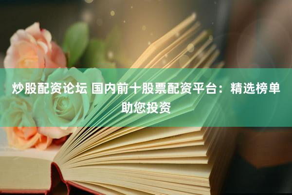 炒股配资论坛 国内前十股票配资平台：精选榜单助您投资