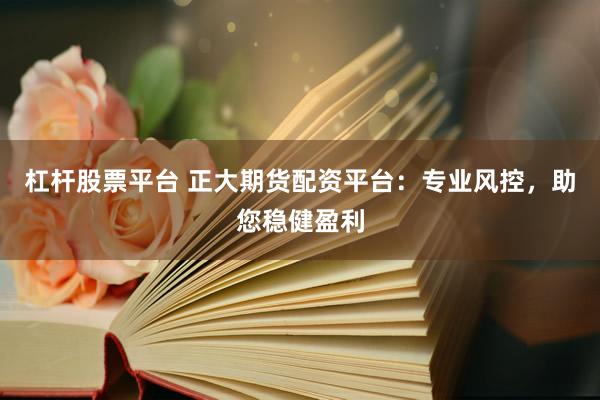 杠杆股票平台 正大期货配资平台：专业风控，助您稳健盈利