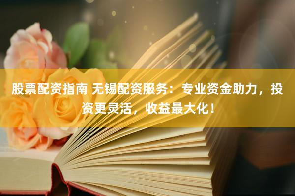 股票配资指南 无锡配资服务：专业资金助力，投资更灵活，收益最大化！