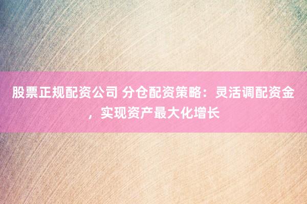 股票正规配资公司 分仓配资策略：灵活调配资金，实现资产最大化增长