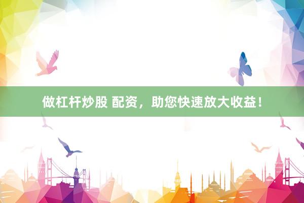 做杠杆炒股 配资，助您快速放大收益！